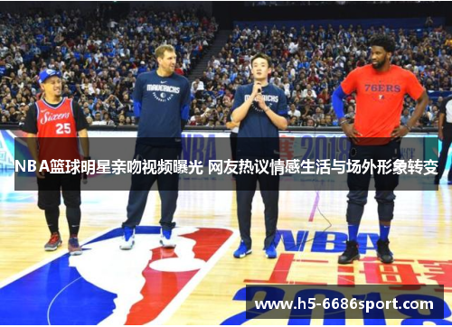 NBA篮球明星亲吻视频曝光 网友热议情感生活与场外形象转变