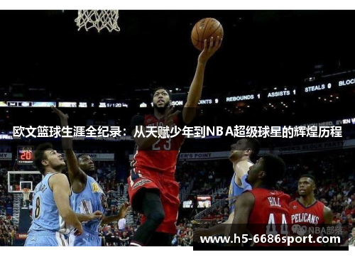 欧文篮球生涯全纪录：从天赋少年到NBA超级球星的辉煌历程