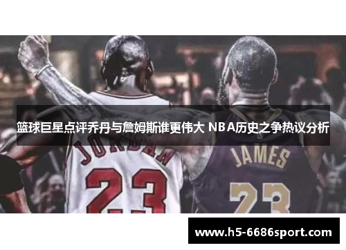 篮球巨星点评乔丹与詹姆斯谁更伟大 NBA历史之争热议分析